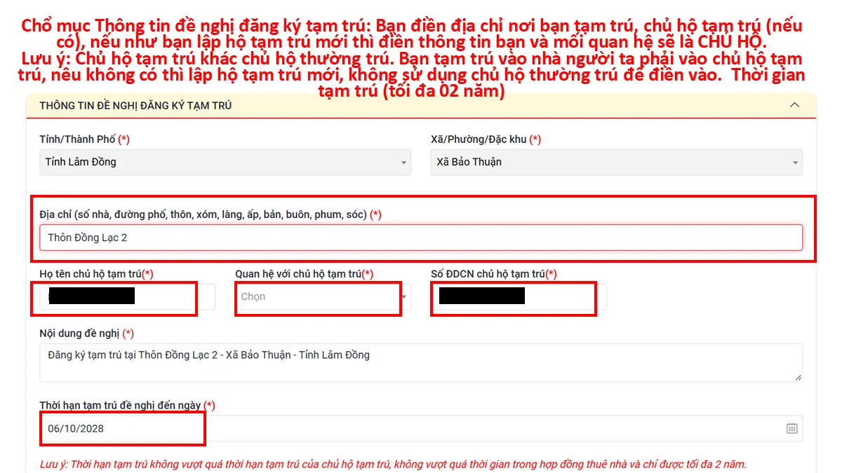 Chổ mục Thông tin đề nghị đăng ký tạm trú: Bạn điền địa chỉ nơi bạn tạm trú, chủ hộ tạm trú (nếu có), nếu như bạn lập hộ tạm trú mới thì điền thông tin bạn và mối quan hệ sẽ là CHỦ HỘ. Lưu ý: Chủ hộ tạm trú khác chủ hộ thường trú. Bạn tạm trú vào nhà người ta phải vào chủ hộ tạm trú, nếu không có thì lập hộ tạm trú mới, không sử dụng chủ hộ thường trú để điền vào. Thời gian tạm trú (tối đa 02 năm)