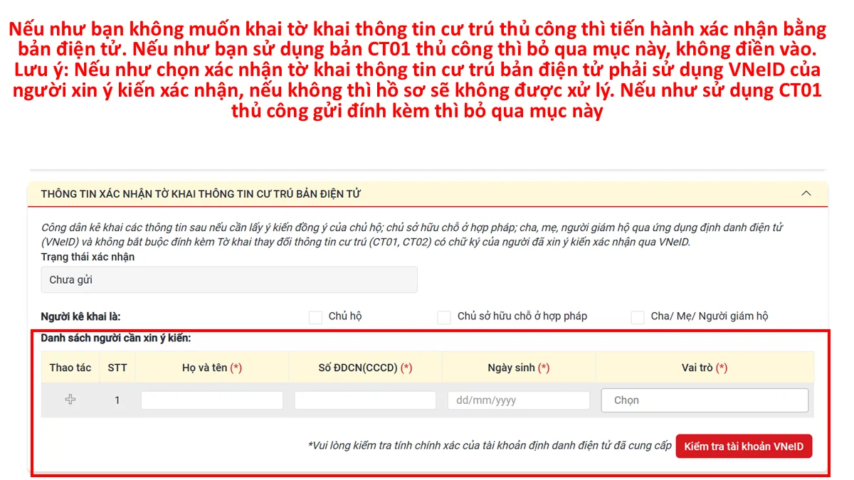 Nếu như bạn không muốn khai tờ khai thông tin cư trú thủ công thì tiến hành xác nhận bằng bản điện tử. Nếu như bạn sử dụng bản CT01 thủ công thì bỏ qua mục này, không điền vào. Lưu ý: Nếu như chọn xác nhận tờ khai thông tin cư trú bản điện tử phải sử dụng VNeID của người xin ý kiến xác nhận, nếu không thì hồ sơ sẽ không được xử lý. Nếu như sử dụng CT01 thủ công gửi đính kèm thì bỏ qua mục này